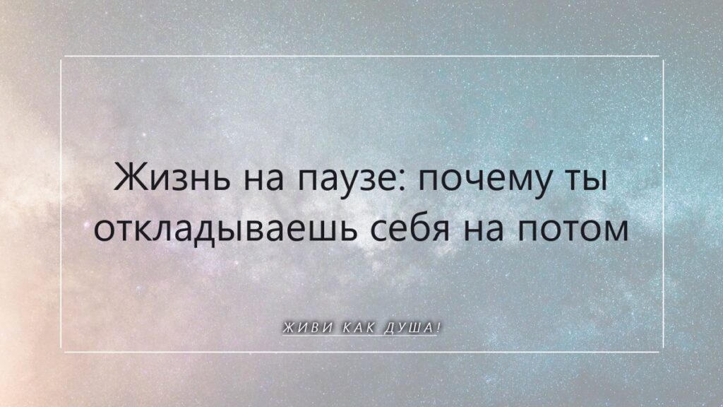 Жизнь на паузе: когда откладываешь себя, а Душа ждёт возвращения домой